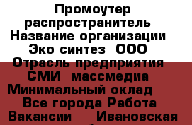 Промоутер-распространитель › Название организации ­ Эко-синтез, ООО › Отрасль предприятия ­ СМИ, массмедиа › Минимальный оклад ­ 1 - Все города Работа » Вакансии   . Ивановская обл.